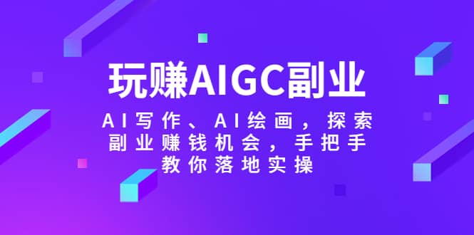 玩赚AIGC副业-AI写作、AI绘画，探索副业赚钱机会，手把手教你落地实操-PONCC-Ai时代