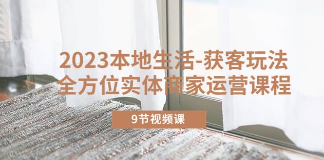 2023本地生活-获客玩法，全方位实体商家运营课程（9节视频课）-PONCC-Ai时代