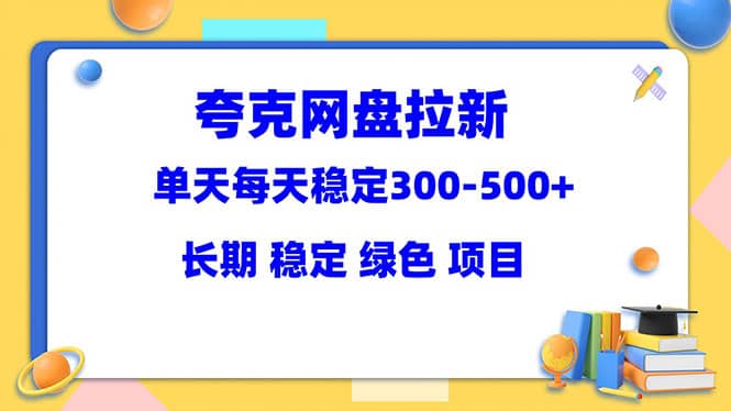 夸克网盘拉新项目：单天稳定300-500＋长期 稳定 绿色（教程+资料素材）-最新项目