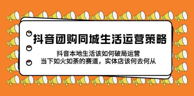 抖音团购同城生活运营策略，抖音本地生活该如何破局，实体店该何去何从-PONCC-Ai时代