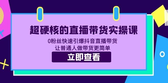 超硬核的直播带货实操课 0粉丝快速引爆抖音直播带货 让普通人做带货更简单-PONCC-Ai时代