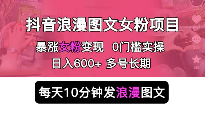 抖音浪漫图文暴力涨女粉项目 简单0门槛 每天10分钟发图文 日入600+长期多号-PONCC-Ai时代