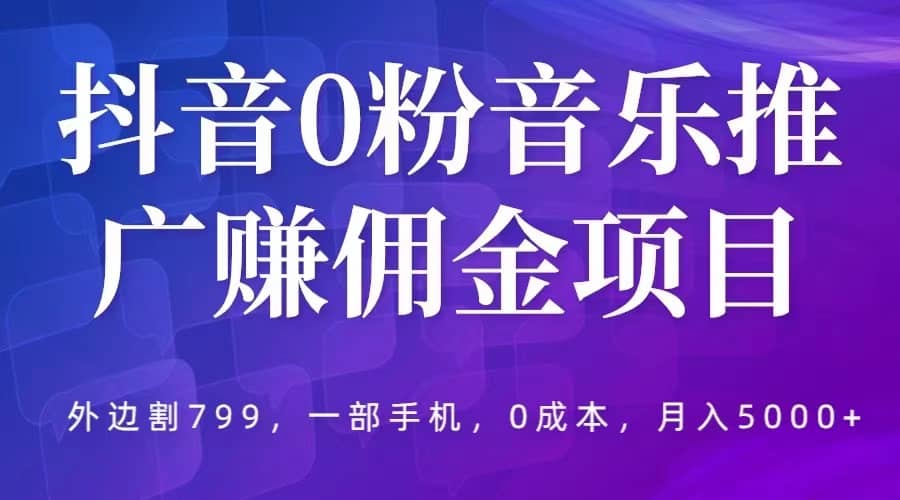 抖音0粉音乐推广赚佣金项目，外边割799，一部手机0成本就可操作，月入5000+-PONCC-Ai时代