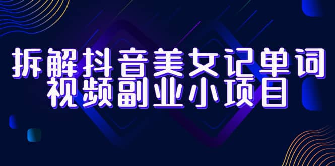 拆解抖音美女记单词视频副业小项目，一条龙玩法大解析（教程+素材）-PONCC-Ai时代