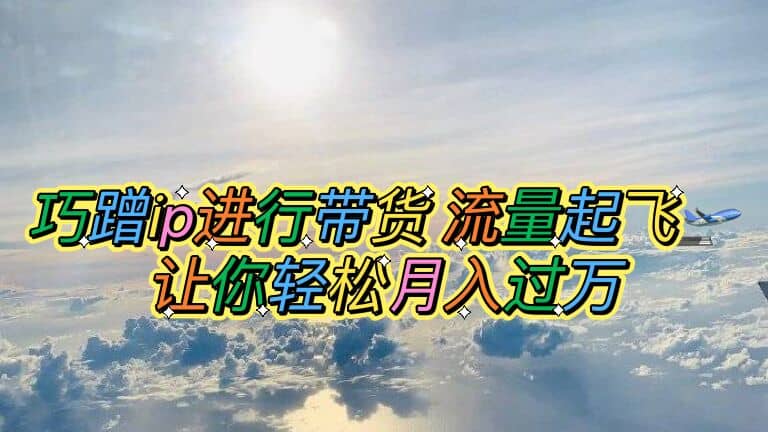 巧蹭ip进行带货，流量起飞，让你轻松月入过万-PONCC-Ai时代