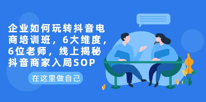 企业如何玩转抖音电商培训班，6大维度，6位老师，线上揭秘抖音商家入局SOP-PONCC-Ai时代