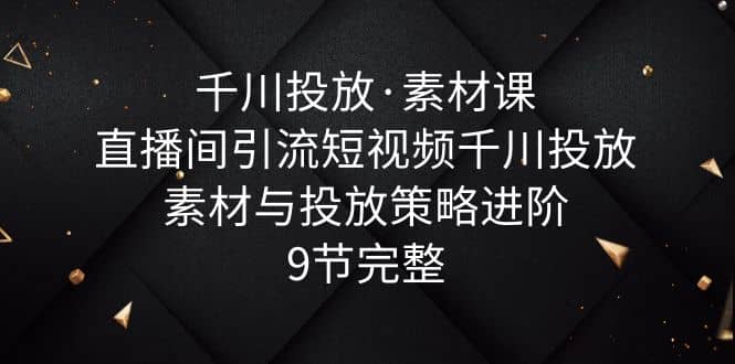 千川投放·素材课：直播间引流短视频千川投放素材与投放策略进阶，9节完整-PONCC-Ai时代