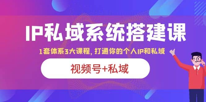 IP私域 系统搭建课，视频号+私域 1套 体系 3大课程，打通你的个人ip私域-PONCC-Ai时代