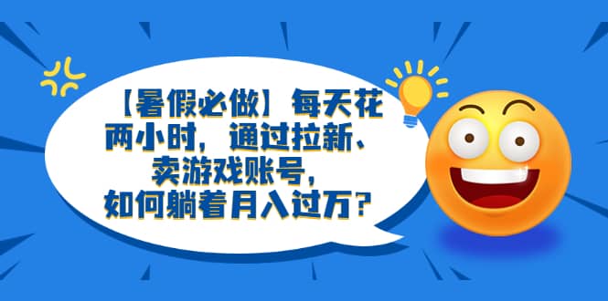【暑假必做】每天花两小时，通过拉新、卖游戏账号，如何躺着月入过万？-PONCC-Ai时代