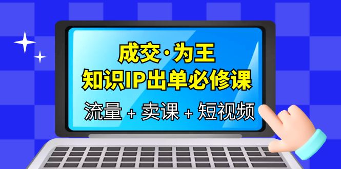 成交·为王，知识·IP出单必修课（流量+卖课+短视频）-PONCC-Ai时代
