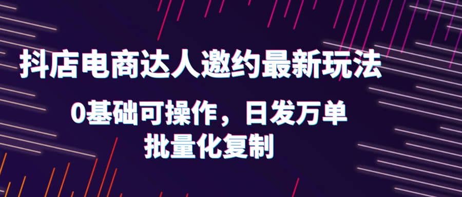 抖店电商达人邀约最新玩法，0基础可操作，日发万单，批量化复制-PONCC-Ai时代
