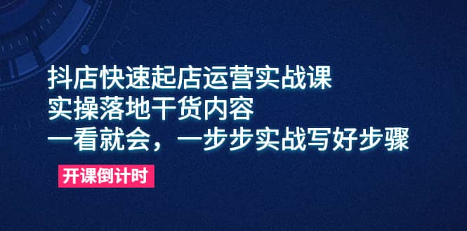 抖店快速起店运营实战课，实操落地干货内容，一看就会，一步步实战写好步骤-PONCC-Ai时代