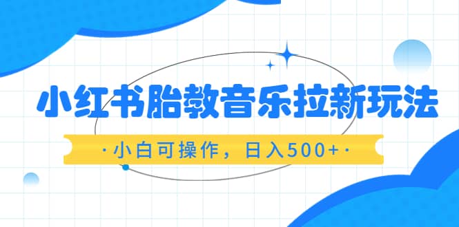 小红书胎教音乐拉新玩法，小白可操作，日入500+（资料已打包）-PONCC-Ai时代
