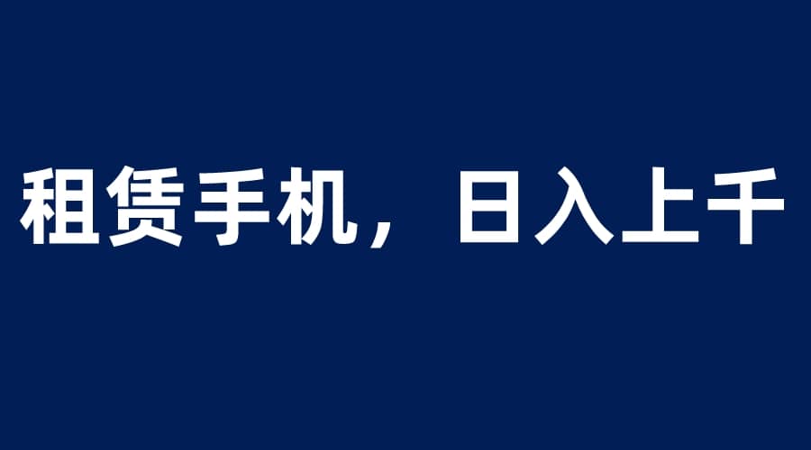 租赁手机蓝海项目，轻松到日入上千，小白0成本直接上手-PONCC-Ai时代