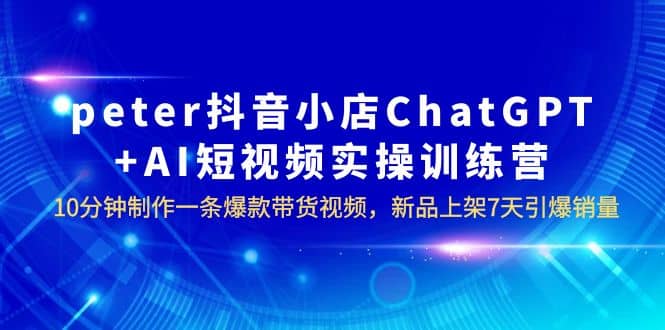 peter抖音小店ChatGPT+AI短视频实训 10分钟做一条爆款带货视频 7天引爆销量-PONCC-Ai时代