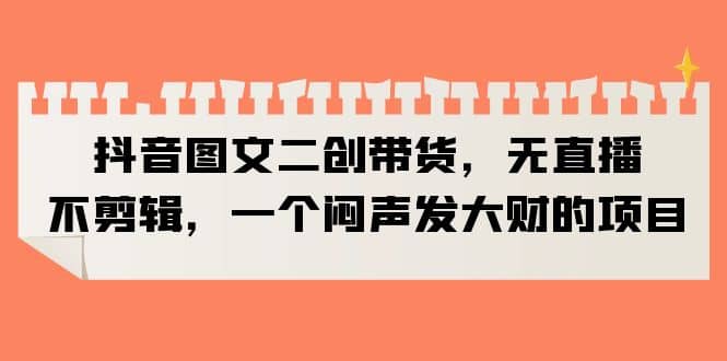 抖音图文二创带货，无直播，不剪辑，一个闷声发大财的项目-PONCC-Ai时代