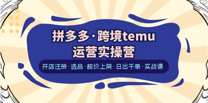 拼多多·跨境temu运营实操营：开店注册·选品·核价上架·日出千单·实战课-PONCC-Ai时代