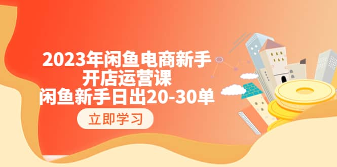 2023年闲鱼电商新手开店运营课：闲鱼新手日出20-30单（18节-实战干货）-PONCC-Ai时代