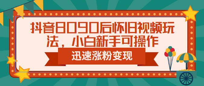 抖音8090后怀旧视频玩法，小白新手可操作，迅速涨粉变现（教程+素材）-PONCC-Ai时代