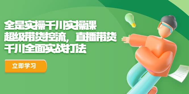 全是实操千川实操课，超级带货控流，直播带货 千川全面实战打法-PONCC-Ai时代