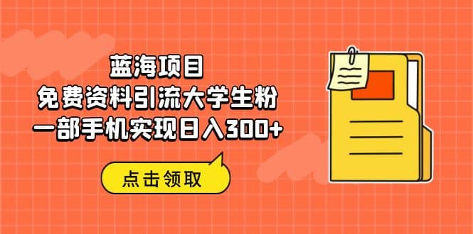 蓝海项目，免费资料引流大学生粉一部手机实现日入300+-PONCC-Ai时代