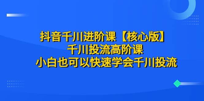抖音千川进阶课【核心版】 千川投流高阶课 小白也可以快速学会千川投流-PONCC-Ai时代