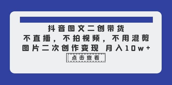 抖音图文二创带货，不直播，不拍视频，不用混剪，图片二次创作变现 月入10w-PONCC-Ai时代