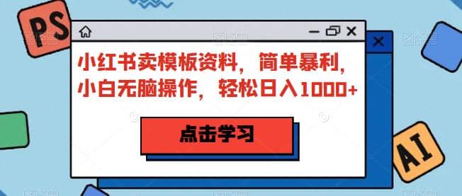 小红书卖模板资料，简单暴利，小白无脑操作，轻松日入1000+【揭秘】-PONCC-Ai时代