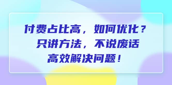 付费 占比高，如何优化？只讲方法，不说废话，高效解决问题-PONCC-Ai时代