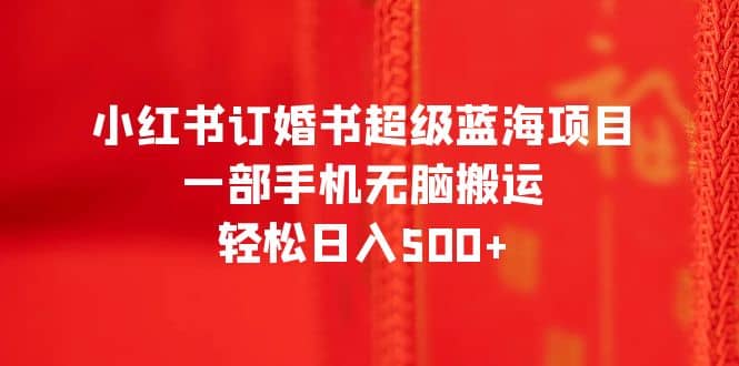 小红书订婚书超级蓝海项目，一部手机无脑搬运，轻松日入500+-PONCC-Ai时代