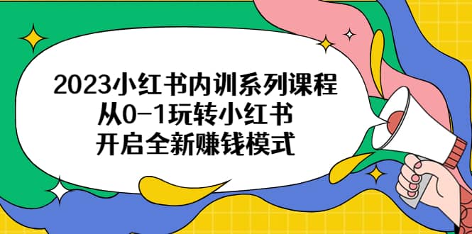 2023小红书内训系列课程，从0-1玩转小红书，开启全新赚钱模式-PONCC-Ai时代