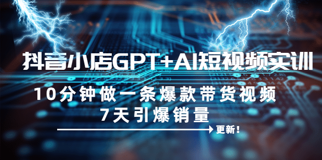 抖音小店GPT+AI短视频实训 10分钟做一条爆款带货视频 7天引爆销量（更新）-PONCC-Ai时代