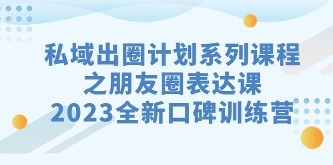 私域-出圈计划系列课程之朋友圈-表达课，2023全新口碑训练营-PONCC-Ai时代