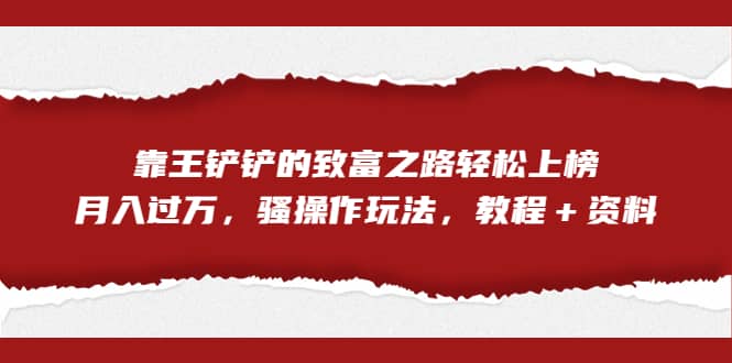 全网首发，靠王铲铲的致富之路轻松上榜，月入过万，骚操作玩法，教程＋资料-PONCC-Ai时代