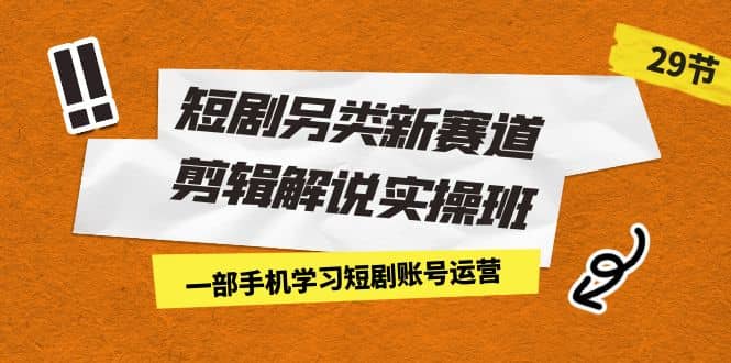 短剧另类新赛道剪辑解说实操班：一部手机学习短剧账号运营（29节 价值500）-PONCC-Ai时代