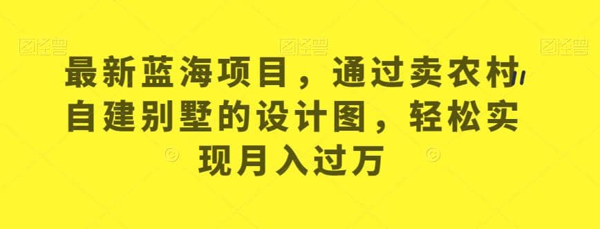 最新蓝海项目，通过卖农村自建别墅的设计图，轻松实现月入过万【揭秘】-PONCC-Ai时代