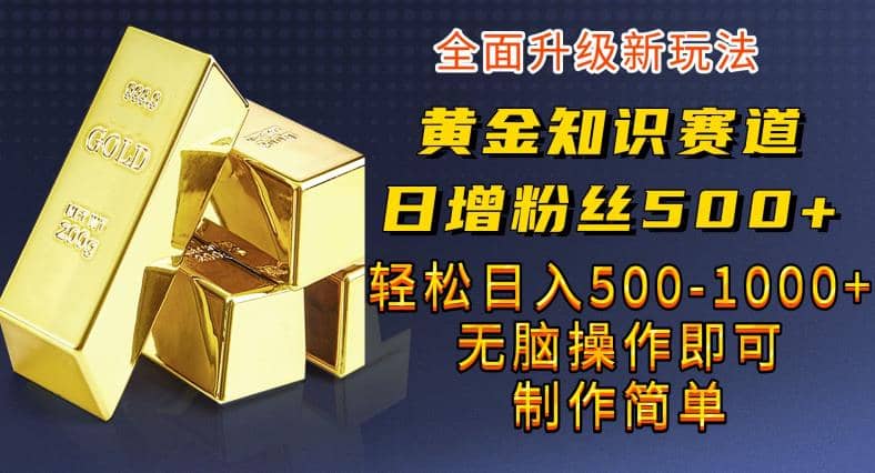 黄金知识赛道，一条作品涨粉500+，私域高利润单品转化，一部手机轻松实现日入500【揭秘】-PONCC-Ai时代