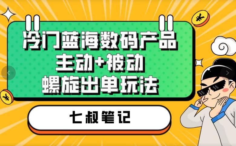 七叔冷门蓝海数码产品，主动+被动螺旋出单玩法，每天百分百出单-PONCC-Ai时代