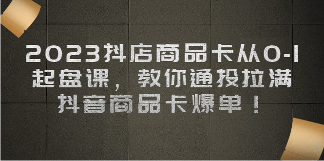 2023抖店商品卡从0-1 起盘课，教你通投拉满，抖音商品卡爆单-PONCC-Ai时代