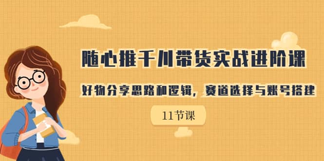 随心推千川带货实战进阶课，好物分享思路和逻辑，赛道选择与账号搭建-PONCC-Ai时代