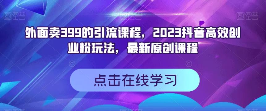 外面卖399的引流课程，2023抖音高效创业粉玩法，最新原创课程-PONCC-Ai时代