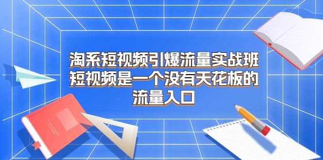 淘系短视频引爆流量实战班，短视频是一个没有天花板的流量入口-PONCC-Ai时代