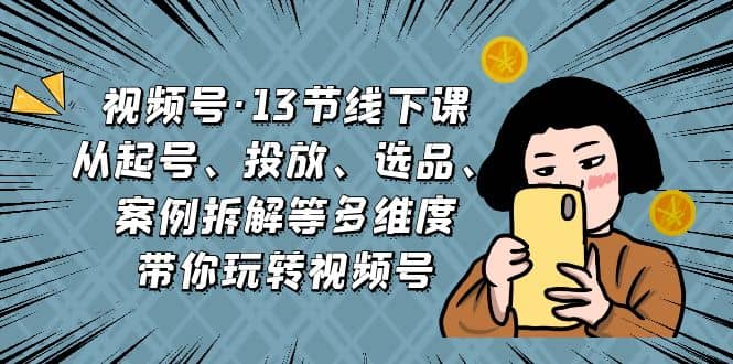 视频号·13节线下课，从起号、投放、选品、案例拆解等多维度带你玩转视频号-PONCC-Ai时代
