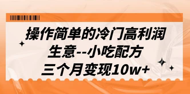 操作简单的冷门高利润生意–小吃配方，三个月变现10w+（教程+配方资料）-PONCC-Ai时代
