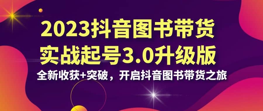 2023抖音 图书带货实战起号3.0升级版：全新收获+突破，开启抖音图书带货之旅-PONCC-Ai时代