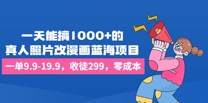 一天能搞1000+的，真人照片改漫画蓝海项目，一单9.9-19.9，收徒299，零成本-PONCC-Ai时代