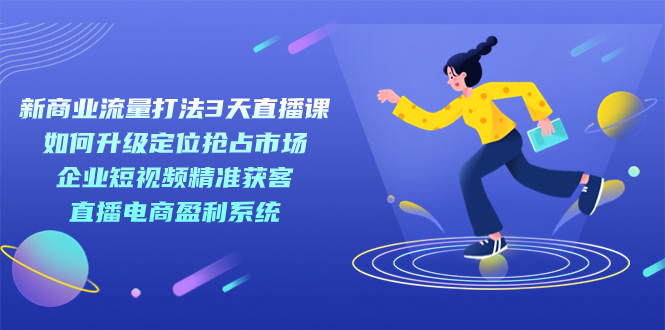 新商业-流量打法3天直播课：定位抢占市场 企业短视频获客 直播电商盈利系统-PONCC-Ai时代