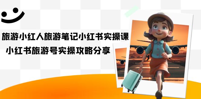 旅游小红人-旅游笔记小红书实操课，小红书旅游号实操攻略分享（8节课）-PONCC-Ai时代