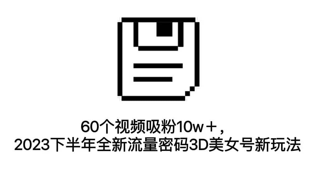 60个视频吸粉10w＋，2023下半年全新流量密码3D美女号新玩法（教程+资源）-PONCC-Ai时代