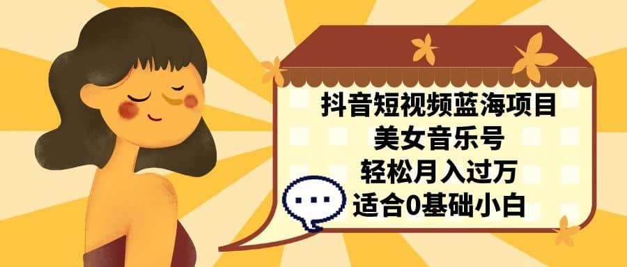 抖音短视频蓝海项目，美女音乐号，轻松月入过万 适合小白（教程+100G素材）-PONCC-Ai时代